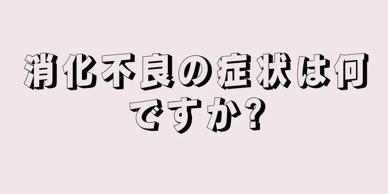 消化不良の症状は何ですか?