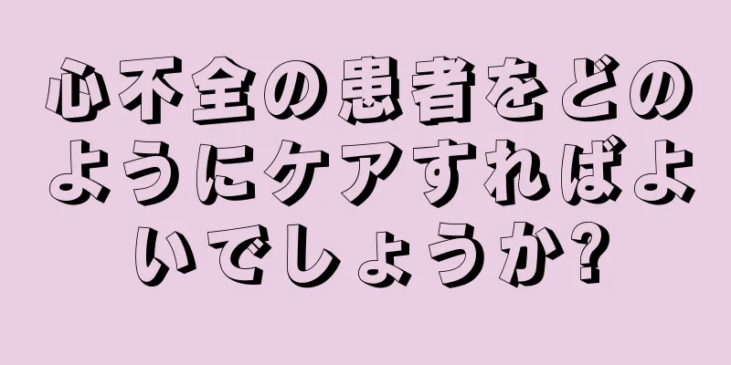 心不全の患者をどのようにケアすればよいでしょうか?