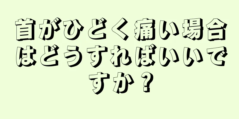 首がひどく痛い場合はどうすればいいですか？