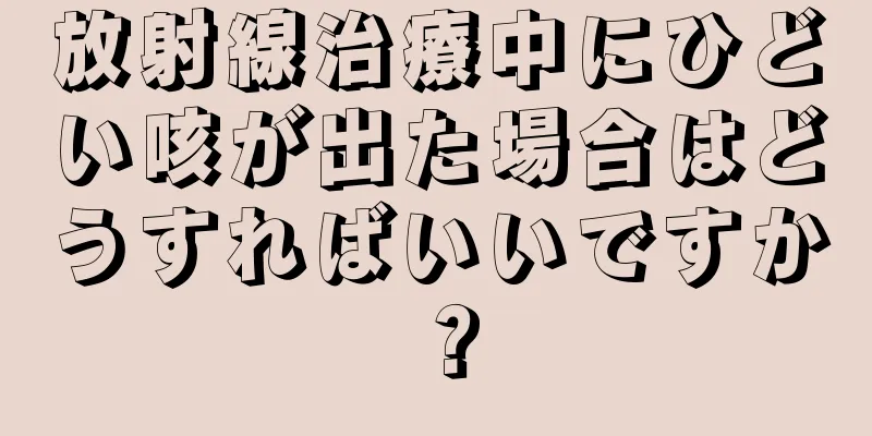 放射線治療中にひどい咳が出た場合はどうすればいいですか？