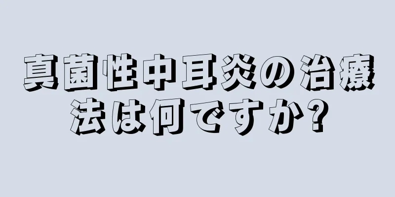 真菌性中耳炎の治療法は何ですか?