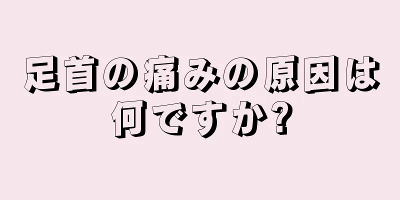 足首の痛みの原因は何ですか?