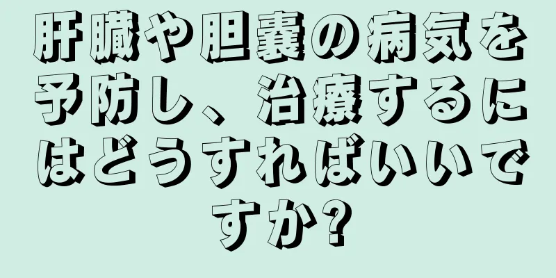 肝臓や胆嚢の病気を予防し、治療するにはどうすればいいですか?