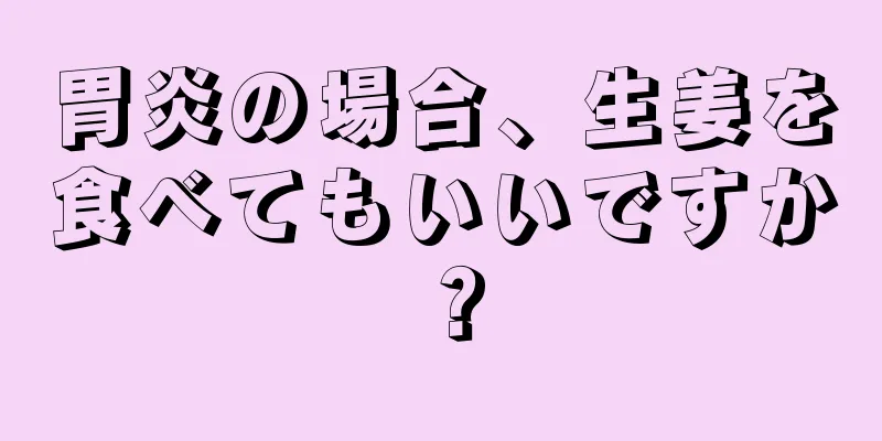 胃炎の場合、生姜を食べてもいいですか？