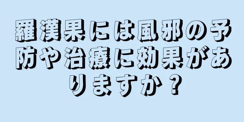 羅漢果には風邪の予防や治療に効果がありますか？