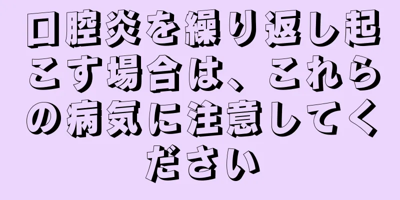 口腔炎を繰り返し起こす場合は、これらの病気に注意してください