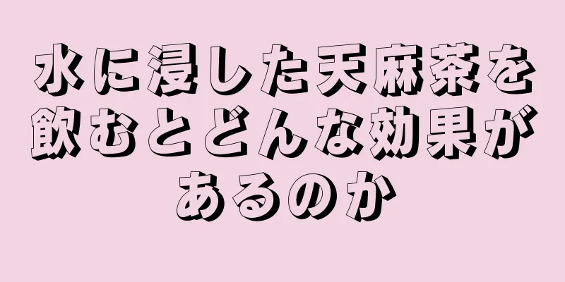 水に浸した天麻茶を飲むとどんな効果があるのか