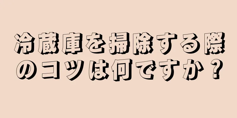 冷蔵庫を掃除する際のコツは何ですか？