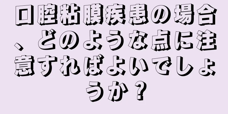 口腔粘膜疾患の場合、どのような点に注意すればよいでしょうか？