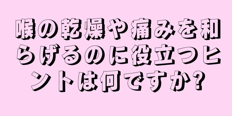 喉の乾燥や痛みを和らげるのに役立つヒントは何ですか?