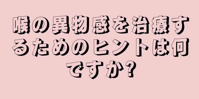 喉の異物感を治療するためのヒントは何ですか?