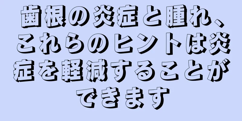 歯根の炎症と腫れ、これらのヒントは炎症を軽減することができます