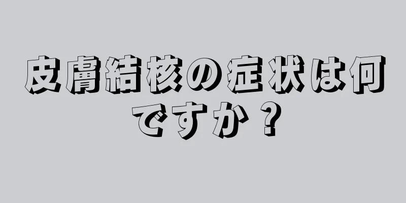 皮膚結核の症状は何ですか？