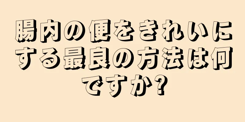 腸内の便をきれいにする最良の方法は何ですか?