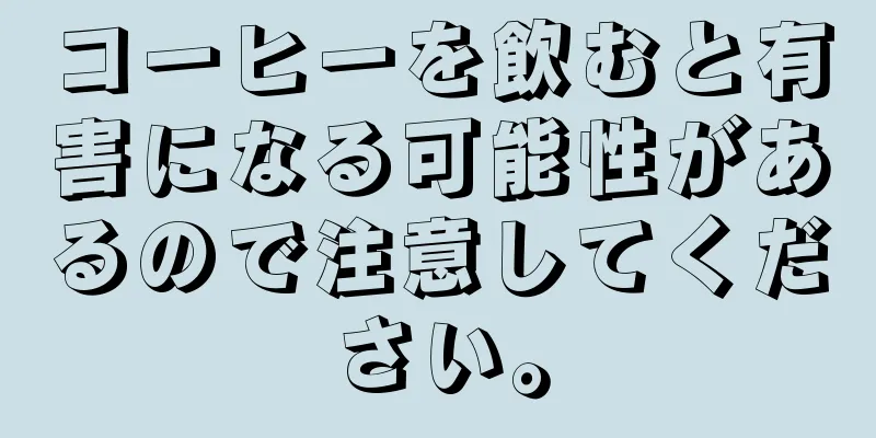 コーヒーを飲むと有害になる可能性があるので注意してください。