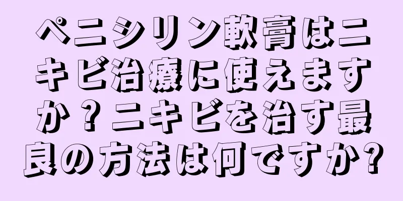 ペニシリン軟膏はニキビ治療に使えますか？ニキビを治す最良の方法は何ですか?