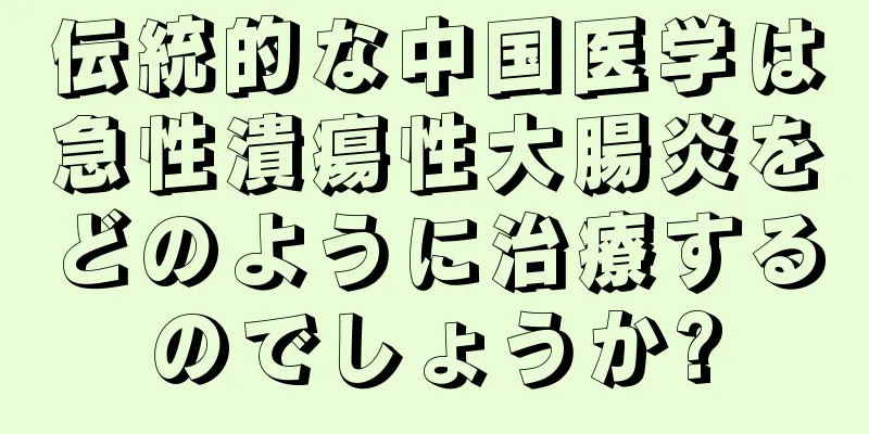 伝統的な中国医学は急性潰瘍性大腸炎をどのように治療するのでしょうか?