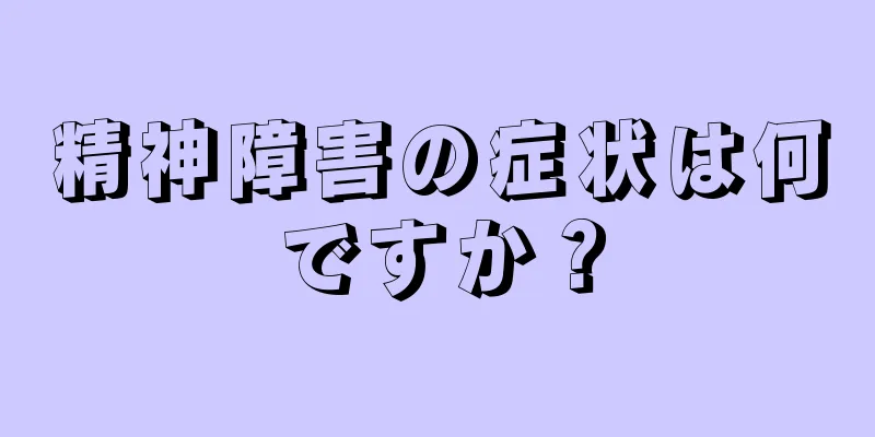 精神障害の症状は何ですか？