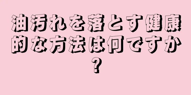 油汚れを落とす健康的な方法は何ですか?