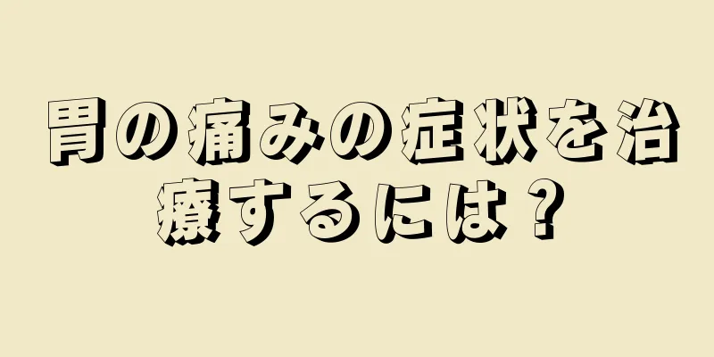 胃の痛みの症状を治療するには？