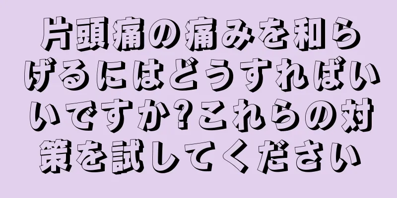 片頭痛の痛みを和らげるにはどうすればいいですか?これらの対策を試してください