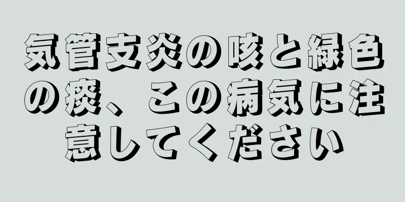 気管支炎の咳と緑色の痰、この病気に注意してください