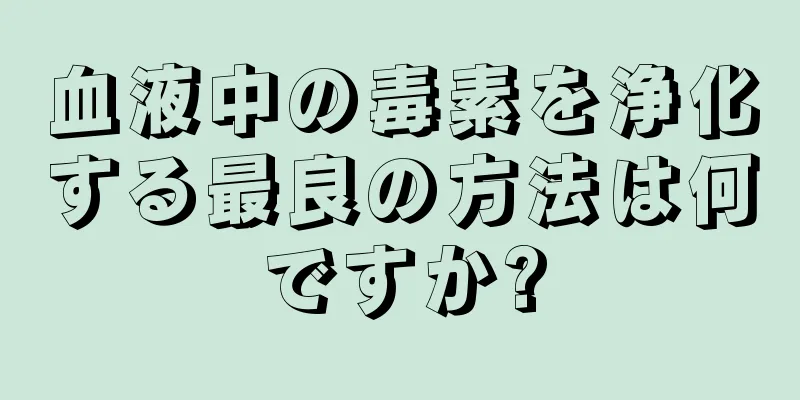 血液中の毒素を浄化する最良の方法は何ですか?