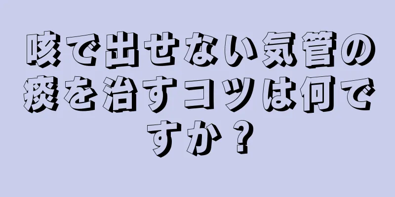 咳で出せない気管の痰を治すコツは何ですか？