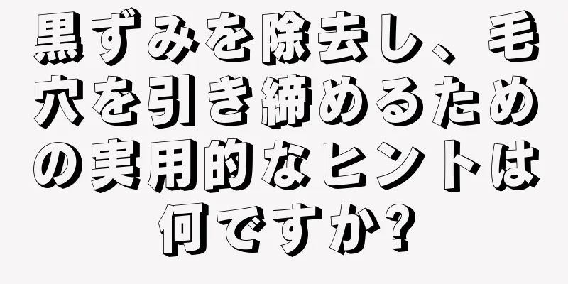 黒ずみを除去し、毛穴を引き締めるための実用的なヒントは何ですか?