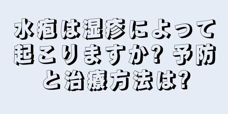 水疱は湿疹によって起こりますか? 予防と治療方法は?