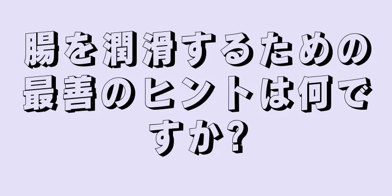 腸を潤滑するための最善のヒントは何ですか?