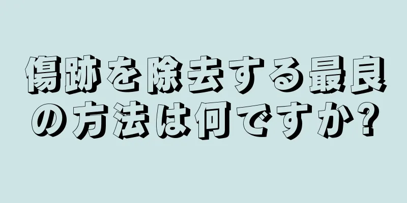 傷跡を除去する最良の方法は何ですか?