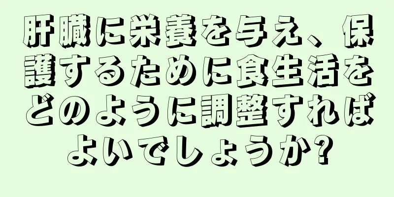 肝臓に栄養を与え、保護するために食生活をどのように調整すればよいでしょうか?