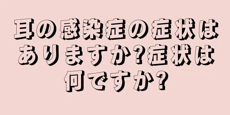 耳の感染症の症状はありますか?症状は何ですか?