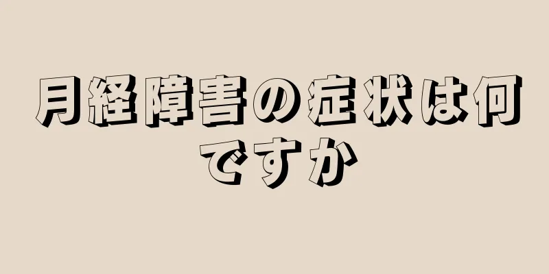 月経障害の症状は何ですか