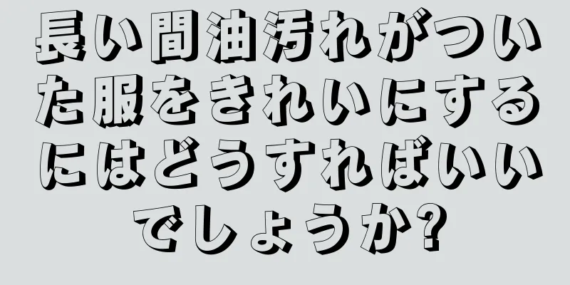 長い間油汚れがついた服をきれいにするにはどうすればいいでしょうか?