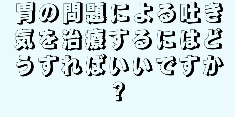 胃の問題による吐き気を治療するにはどうすればいいですか?