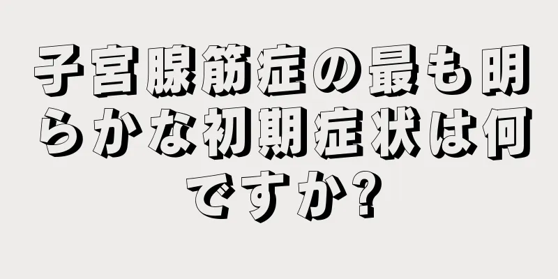 子宮腺筋症の最も明らかな初期症状は何ですか?