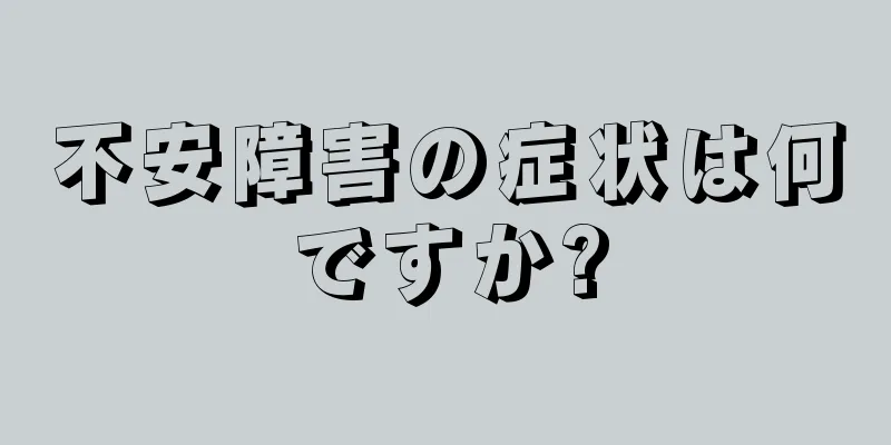 不安障害の症状は何ですか?