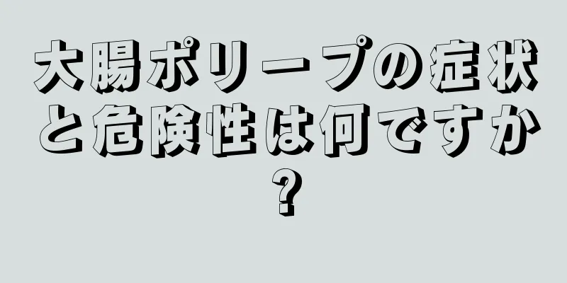 大腸ポリープの症状と危険性は何ですか?