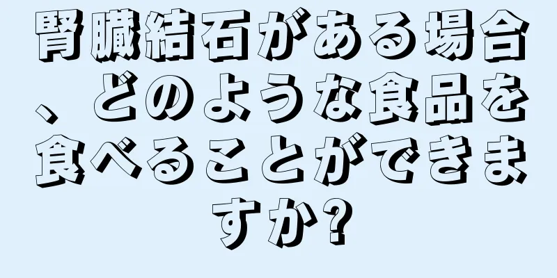 腎臓結石がある場合、どのような食品を食べることができますか?