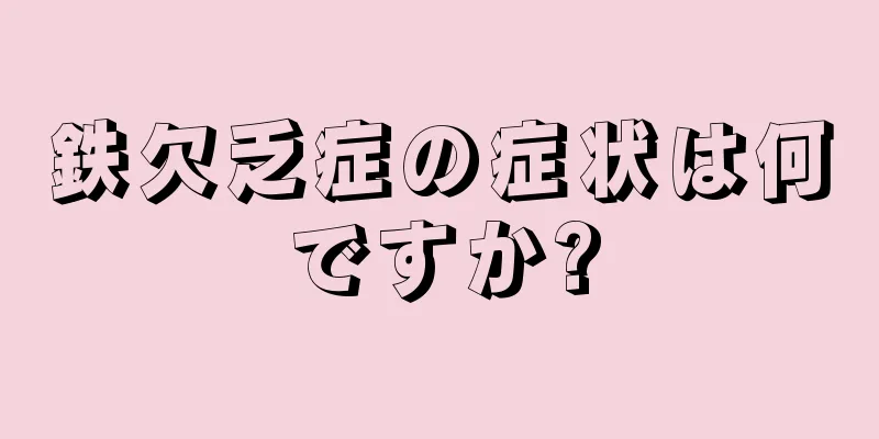 鉄欠乏症の症状は何ですか?