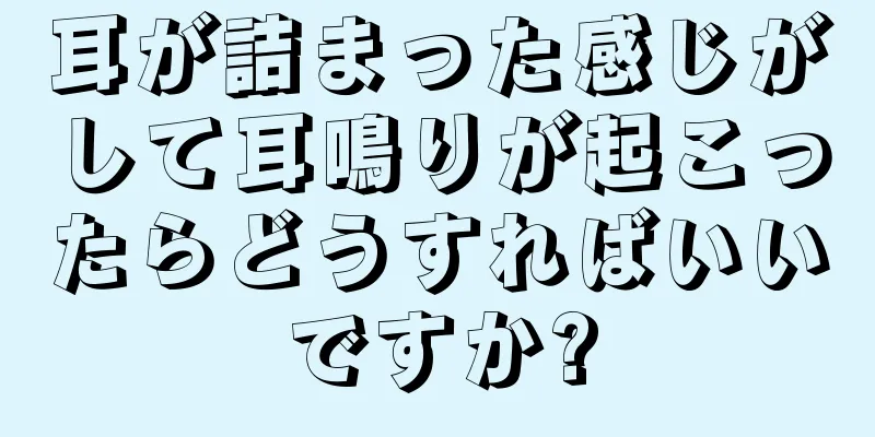 耳が詰まった感じがして耳鳴りが起こったらどうすればいいですか?