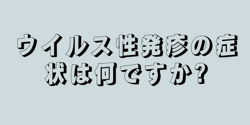 ウイルス性発疹の症状は何ですか?