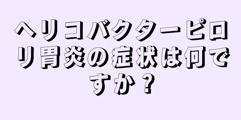 ヘリコバクターピロリ胃炎の症状は何ですか？