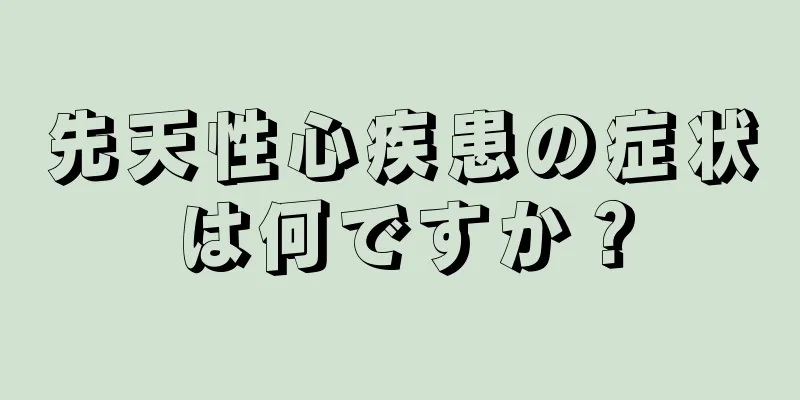 先天性心疾患の症状は何ですか？