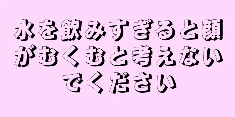 水を飲みすぎると顔がむくむと考えないでください