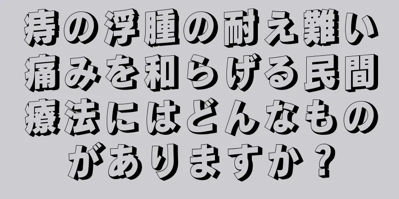 痔の浮腫の耐え難い痛みを和らげる民間療法にはどんなものがありますか？