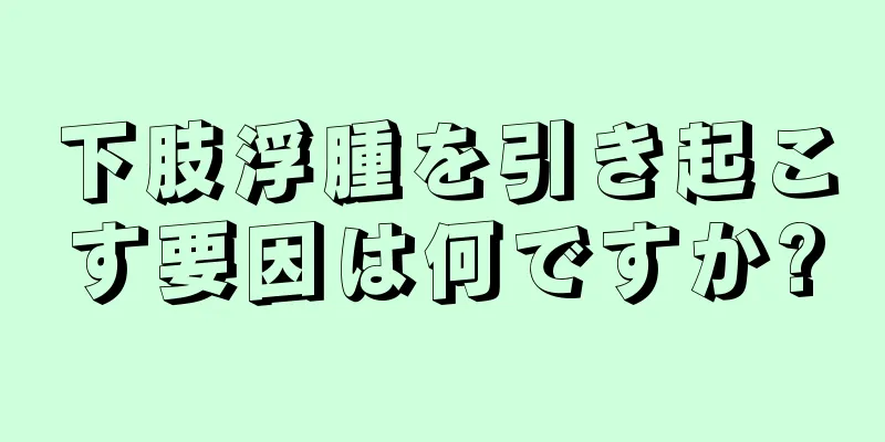 下肢浮腫を引き起こす要因は何ですか?