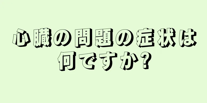 心臓の問題の症状は何ですか?